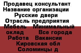 Продавец-консультант › Название организации ­ "Русские двери" › Отрасль предприятия ­ Мебель › Минимальный оклад ­ 1 - Все города Работа » Вакансии   . Кировская обл.,Соломинцы д.